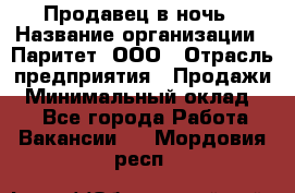 Продавец в ночь › Название организации ­ Паритет, ООО › Отрасль предприятия ­ Продажи › Минимальный оклад ­ 1 - Все города Работа » Вакансии   . Мордовия респ.